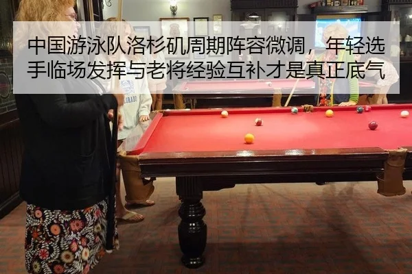 中国游泳队洛杉矶周期阵容微调，年轻选手临场发挥与老将经验互补才是真正底气