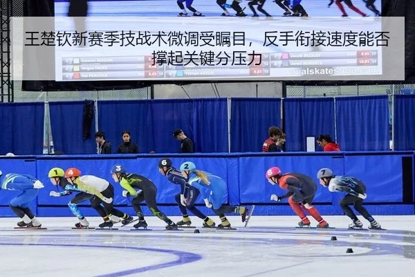 王楚钦新赛季技战术微调受瞩目，反手衔接速度能否撑起关键分压力
